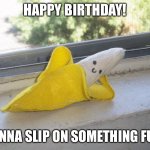 Banana birthday | HAPPY BIRTHDAY! WANNA SLIP ON SOMETHING FUN? | image tagged in seductive banana | made w/ Imgflip meme maker
