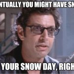 Jeff Goldblum | EVENTUALLY YOU MIGHT HAVE SNOW; ON YOUR SNOW DAY, RIGHT? | image tagged in jeff goldblum | made w/ Imgflip meme maker