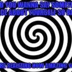 Did it work? | OOOO YOU WANNA SAY SOMETHING NICE ABOUT YOURSELF SO BAD; OOOO YOU'RE REALIZING HOW AMAZING YOU ARRRRE | image tagged in hypnotize | made w/ Imgflip meme maker