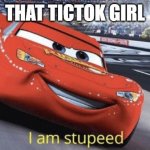 I am stupeed | THAT TICTOK GIRL | image tagged in i am stupeed | made w/ Imgflip meme maker