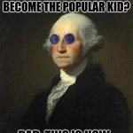 George Washington sunglasses | SON: DAD HOW DO I BECOME THE POPULAR KID? DAD: THIS IS HOW... | image tagged in george washington sunglasses | made w/ Imgflip meme maker