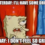 sick spongebob | YESTERDAY: I'LL HAVE SOME DRUGS TODAY: I DON'T FEEL SO GREAT | image tagged in sick spongebob | made w/ Imgflip meme maker