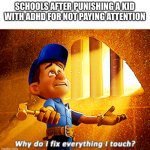 why do i fix everything i touch | SCHOOLS AFTER PUNISHING A KID WITH ADHD FOR NOT PAYING ATTENTION | image tagged in why do i fix everything i touch | made w/ Imgflip meme maker