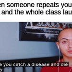 ... | When someone repeats your joke and the whole class laughs | image tagged in i hope you catch a disease and die slowly | made w/ Imgflip meme maker