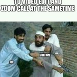 Muslim with gun | WHEN YOU USE SURFACE TO VIDEO EDIT AND ZOOM CALL AT THE SAMETIME; SURFACE; ME | image tagged in muslim with gun | made w/ Imgflip meme maker