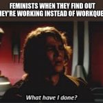 My 1st feminist meme. | FEMINISTS WHEN THEY FIND OUT THEY'RE WORKING INSTEAD OF WORKQUEEN | image tagged in what have i done,triggered feminist,memes | made w/ Imgflip meme maker