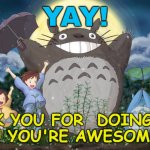 Totoro | YAY! THANK YOU FOR  DOING YOUR ART!!!!! YOU'RE AWESOME!!!!!!!!!!! | image tagged in totoro | made w/ Imgflip meme maker