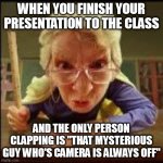 Mega OOOOOOOOOOOF | WHEN YOU FINISH YOUR PRESENTATION TO THE CLASS; AND THE ONLY PERSON CLAPPING IS "THAT MYSTERIOUS GUY WHO'S CAMERA IS ALWAYS OFF" | image tagged in angry teacher | made w/ Imgflip meme maker