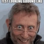 Just remember im insane | TEACHERS DURING A TEST LOOKING AROUND LIKE | image tagged in just remember im insane | made w/ Imgflip meme maker