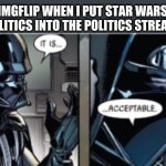 It is... acceptable | IMGFLIP WHEN I PUT STAR WARS POLITICS INTO THE POLITICS STREAM: | image tagged in it is acceptable | made w/ Imgflip meme maker