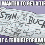 Stan bucks be like | I WANTED TO GET A TIP; NOT A TERRIBLE DRAWING | image tagged in stan bucks | made w/ Imgflip meme maker