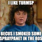 Carzers ROSY | I LIKE TURMSP; BECUS I SMOKED SOME SPRAYPANET IN THE 80S | image tagged in roseanne barr | made w/ Imgflip meme maker