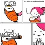 He's about to say his first words | W..WA; WANT SOME 420-J; YES PLEASE | image tagged in he's about to say his first words | made w/ Imgflip meme maker