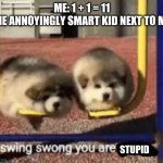 swing swong you are wrong | ME: 1 + 1 = 11
THE ANNOYINGLY SMART KID NEXT TO ME:; STUPID | image tagged in swing swong you are wrong | made w/ Imgflip meme maker