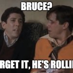 Forget it, he's rolling. | BRUCE? FORGET IT, HE'S ROLLING | image tagged in forget it he's rolling | made w/ Imgflip meme maker