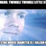The first guy to go to heaven | HUMANS: TWINKLE TWINKLE LITTLE STAR; THE STAR WHOSE DIAMETER IS 1 BILLION KMS | image tagged in the first guy to go to heaven | made w/ Imgflip meme maker