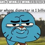 Disappointed Gumball | HUMANS: TWINKLE TWINKLE LITTLE STAR... The star whose diameter is 1 billion kms | image tagged in disappointed gumball | made w/ Imgflip meme maker