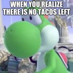 yoshi at taco bell | WHEN YOU REALIZE THERE IS NO TACOS LEFT | image tagged in yoshi at taco bell | made w/ Imgflip meme maker