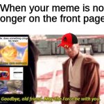 Goodbye old friend may the force be with you | When your meme is no longer on the front page | image tagged in goodbye old friend may the force be with you | made w/ Imgflip meme maker