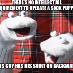 socks | THERE'S NO INTELLECTUAL REQUIREMENT TO OPERATE A SOCK PUPPET; THIS GUY HAS HIS SHIRT ON BACKWARDS | image tagged in socks | made w/ Imgflip meme maker