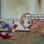 2021 moms | MOM TELLING THEIR CHILD THAT IF THEY GET BAD GRADES; THAT CHILD WHO HAS SOCIAL ISSUES | image tagged in stimpy explaining,moms,school | made w/ Imgflip meme maker