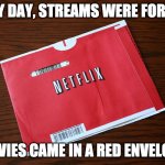 Netflix | IN MY DAY, STREAMS WERE FOR FISH; MOVIES CAME IN A RED ENVELOPE. | image tagged in netflix | made w/ Imgflip meme maker
