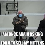 Bernie Mittens I am once again Asking | FOR U TO SELL MY MITTENS | image tagged in bernie mittens i am once again asking | made w/ Imgflip meme maker