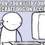 Computer Suicide | POV: YOU KILLED YOUR MINECRAFT DOG ON ACCIDENT | image tagged in computer suicide | made w/ Imgflip meme maker