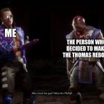 Who Hired This Guy? | ME; THE PERSON WHO DECIDED TO MAKE THE THOMAS REBOOT | image tagged in who hired this guy,mortal kombat,memes,thomas the tank engine | made w/ Imgflip meme maker