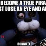 next he needs to lose his arm | TO BECOME A TRUE PIRATE YE MUST LOSE AN EYE AND AN ARM; BONNIE: E | image tagged in bonnie with 1 eye | made w/ Imgflip meme maker