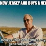 i honestly believe that sometimes, my genius, it generates gravi | GOES TO NEW JERSEY AND BUYS A NEW JERSEY | image tagged in i honestly believe that sometimes my genius it generates gravi | made w/ Imgflip meme maker