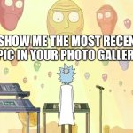 Show me | SHOW ME THE MOST RECENT PIC IN YOUR PHOTO GALLERY. | image tagged in rick and morty show me what you got,show me,most recent,pic,rick and morty | made w/ Imgflip meme maker