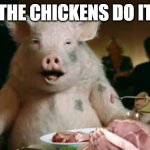 pork cannibal  | HEY, THE CHICKENS DO IT TOO | image tagged in pork cannibal | made w/ Imgflip meme maker