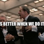 Hedge Funders | IT’S BETTER WHEN WE DO IT!!! | image tagged in hedge fund managers | made w/ Imgflip meme maker