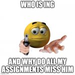 emoji with gun | WHO IS ING; AND WHY DO ALL MY ASSIGNMENTS MISS HIM | image tagged in emoji with gun | made w/ Imgflip meme maker