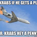 l.[;]Burh | MR. KRABS IF HE GETS A PLANE; MR. KRABS HEY A PENNY | image tagged in crashing plane | made w/ Imgflip meme maker