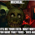 Spring trap  | MICHEAL... ITS ME YOUR FATH- WAIT WHY DO YOU HAVE THAT TORC- *DIES AGAIN* | image tagged in spring trap,fnaf 3 | made w/ Imgflip meme maker