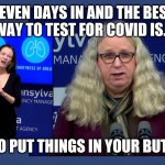 Dr. Rachel Levine | SEVEN DAYS IN AND THE BEST WAY TO TEST FOR COVID IS... TO PUT THINGS IN YOUR BUTT | image tagged in dr rachel levine | made w/ Imgflip meme maker