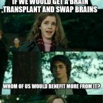 Got brains? | IF WE WOULD GET A BRAIN TRANSPLANT AND SWAP BRAINS; WHOM OF US WOULD BENEFIT MORE FROM IT? | image tagged in memes,extended suckery | made w/ Imgflip meme maker