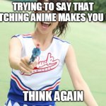 Yuko With Gun | TRYING TO SAY THAT WATCHING ANIME MAKES YOU GAY THINK AGAIN | image tagged in memes,yuko with gun | made w/ Imgflip meme maker