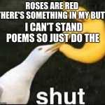 Literally every imgflip poem | ROSES ARE RED 
THERE'S SOMETHING IN MY BUTT; I CAN'T STAND POEMS SO JUST DO THE | image tagged in seagull shut meme,roses are red,memes | made w/ Imgflip meme maker