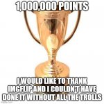 Participation trophy | 1,000,000 POINTS; I WOULD LIKE TO THANK IMGFLIP AND I COULDN'T HAVE DONE IT WITHOUT ALL THE TROLLS | image tagged in participation trophy | made w/ Imgflip meme maker