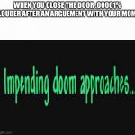 Impending doom approaches | WHEN YOU CLOSE THE DOOR .00001% LOUDER AFTER AN ARGUEMENT WITH YOUR MOM | image tagged in impending doom approaches | made w/ Imgflip meme maker