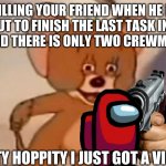 Tom and Jerry | KILLING YOUR FRIEND WHEN HE IS ABOUT TO FINISH THE LAST TASK IN THE MATCH AND THERE IS ONLY TWO CREWMATE'S LEFT; HIPPITY HOPPITY I JUST GOT A VICTORY | image tagged in tom and jerry | made w/ Imgflip meme maker