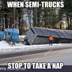 semi | WHEN SEMI-TRUCKS; STOP TO TAKE A NAP | image tagged in semi | made w/ Imgflip meme maker