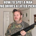Its easy to spot the guy with a 2 foot lift kit on his truck. | HOW TO SPOT A MAN WHO DRIVES A LIFTED PICKUP | image tagged in redneck wonder,pickup | made w/ Imgflip meme maker