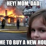 Burning House Girl | HEY! MOM, DAD TIME TO BUY A NEW HOUSE | image tagged in burning house girl,joke | made w/ Imgflip meme maker