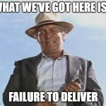 Failure to deliver | WHAT WE'VE GOT HERE IS... FAILURE TO DELIVER | image tagged in cool hand luke - failure to communicate | made w/ Imgflip meme maker