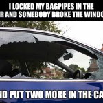 Bagpipes | I LOCKED MY BAGPIPES IN THE CAR AND SOMEBODY BROKE THE WINDOW; AND PUT TWO MORE IN THE CAR. | image tagged in broken window | made w/ Imgflip meme maker