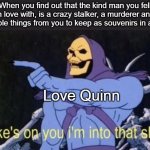 Joe and Love Quinn | When you find out that the kind man you fell in love with, is a crazy stalker, a murderer and he stole things from you to keep as souvenirs in a box. Love Quinn | image tagged in joke's on you i'm into that shit,you,netflix | made w/ Imgflip meme maker